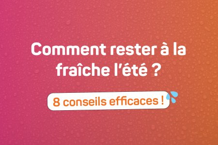 Il fait beau et chaud ! Conseils fraîcheur